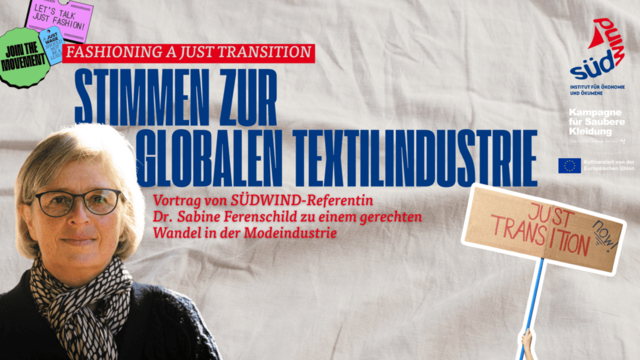 Beiger Baumwollstoff mit Falten als Hintergrund. Links im Bild: Dr. Sabine Ferenschild, wissenschaftliche Mitarbeiterin bei SÜDWIND e.V. Oben rechts ein Balken mit dem Schriftzug „Fashioning a Just Transition“. Darunter, in blauer Schrift: „Stimmen zur globalen Textilindustrie“. Der rote Untertitel lautet: „Vortrag von SÜDWIND-Referentin Dr. Sabine Ferenschild zu einem gerechten Wandel in der Modeindustrie“. Unten rechts ein Pappschild mit blauer Handschrift: „Just Transition Now“. Darüber das zweifarbige SÜDWIND-Logo (blau-rot) mit dem Zusatz „Institut für Ökonomie und Ökumene“. Daneben das Logo der Kampagne Saubere Kleidung in weißer Schrift auf rotem Hintergrund sowie die EU-Flagge mit dem Hinweis: „Kofinanziert von der Europäischen Union“.